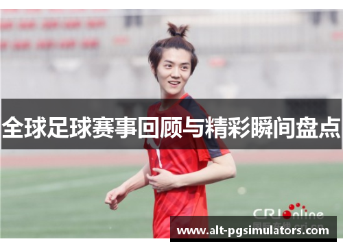 全球足球赛事回顾与精彩瞬间盘点 全球足球赛事回顾与精彩瞬间盘点