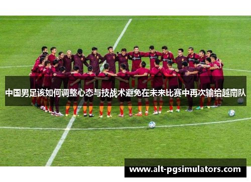 中国男足该如何调整心态与技战术避免在未来比赛中再次输给越南队