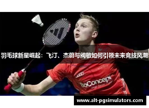 羽毛球新星崛起:飞汀、杰蔚与阀敏如何引领未来竞技风潮 羽毛球新星崛起:飞汀、杰蔚与阀敏如何引领未来竞技风潮