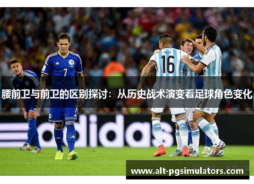 腰前卫与前卫的区别探讨:从历史战术演变看足球角色变化 腰前卫与前卫的区别探讨:从历史战术演变看足球角色变化