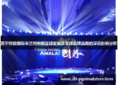 苏宁控股国际米兰对中国足球发展及全球品牌战略的深远影响分析 苏宁控股国际米兰对中国足球发展及全球品牌战略的深远影响分析