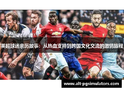 英超球迷亲历故事:从热血支持到跨国文化交流的激情旅程 英超球迷亲历故事:从热血支持到跨国文化交流的激情旅程