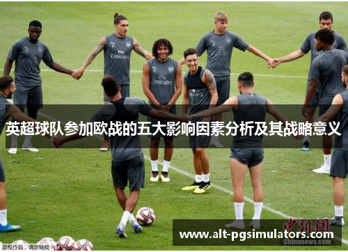 英超球队参加欧战的五大影响因素分析及其战略意义 英超球队参加欧战的五大影响因素分析及其战略意义