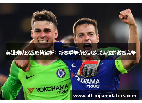 英超球队欧战形势解析:新赛季争夺欧冠欧联席位的激烈竞争 英超球队欧战形势解析:新赛季争夺欧冠欧联席位的激烈竞争