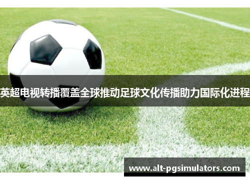 英超电视转播覆盖全球推动足球文化传播助力国际化进程 英超电视转播覆盖全球推动足球文化传播助力国际化进程