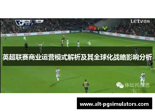 英超联赛商业运营模式解析及其全球化战略影响分析 英超联赛商业运营模式解析及其全球化战略影响分析