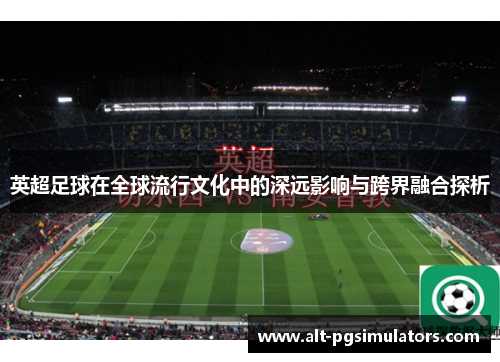 英超足球在全球流行文化中的深远影响与跨界融合探析