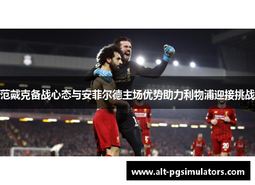 范戴克备战心态与安菲尔德主场优势助力利物浦迎接挑战 范戴克备战心态与安菲尔德主场优势助力利物浦迎接挑战