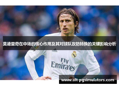 莫德里奇在中场的核心作用及其对球队攻防转换的关键影响分析 莫德里奇在中场的核心作用及其对球队攻防转换的关键影响分析