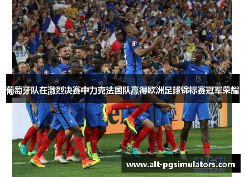 葡萄牙队在激烈决赛中力克法国队赢得欧洲足球锦标赛冠军荣耀 葡萄牙队在激烈决赛中力克法国队赢得欧洲足球锦标赛冠军荣耀