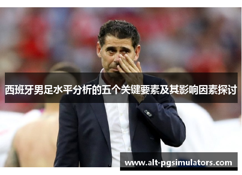 西班牙男足水平分析的五个关键要素及其影响因素探讨 西班牙男足水平分析的五个关键要素及其影响因素探讨