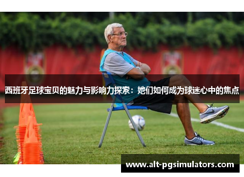 西班牙足球宝贝的魅力与影响力探索：她们如何成为球迷心中的焦点