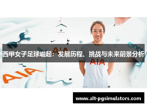 西甲女子足球崛起:发展历程、挑战与未来前景分析 西甲女子足球崛起:发展历程、挑战与未来前景分析