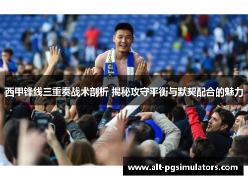 西甲锋线三重奏战术剖析 揭秘攻守平衡与默契配合的魅力 西甲锋线三重奏战术剖析 揭秘攻守平衡与默契配合的魅力