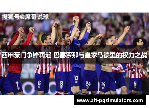 西甲豪门争锋再起 巴塞罗那与皇家马德里的权力之战