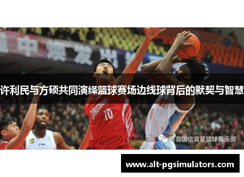 许利民与方硕共同演绎篮球赛场边线球背后的默契与智慧 许利民与方硕共同演绎篮球赛场边线球背后的默契与智慧