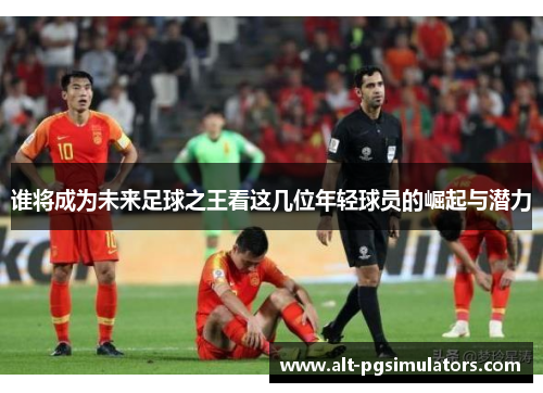 谁将成为未来足球之王看这几位年轻球员的崛起与潜力 谁将成为未来足球之王看这几位年轻球员的崛起与潜力