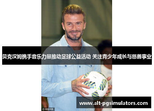 贝克汉姆携手音乐力量推动足球公益活动 关注青少年成长与慈善事业
