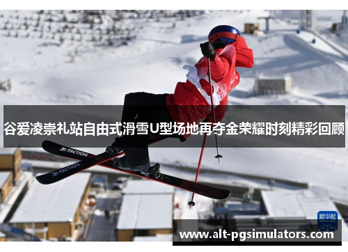 谷爱凌崇礼站自由式滑雪U型场地再夺金荣耀时刻精彩回顾 谷爱凌崇礼站自由式滑雪U型场地再夺金荣耀时刻精彩回顾