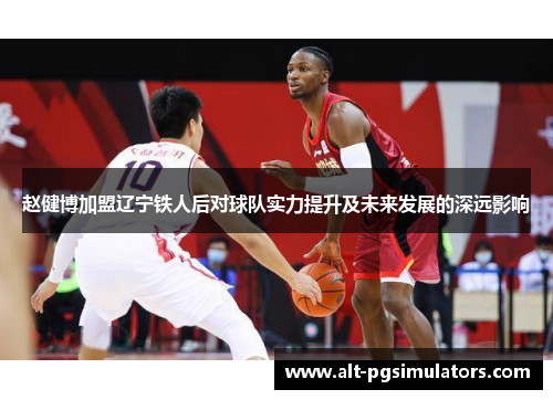 赵健博加盟辽宁铁人后对球队实力提升及未来发展的深远影响 赵健博加盟辽宁铁人后对球队实力提升及未来发展的深远影响