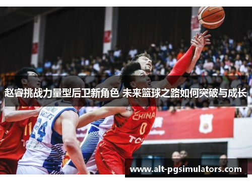 赵睿挑战力量型后卫新角色 未来篮球之路如何突破与成长 赵睿挑战力量型后卫新角色 未来篮球之路如何突破与成长