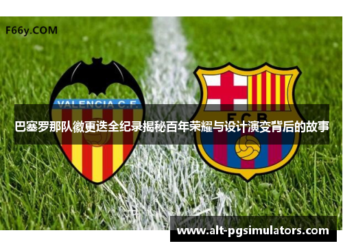 巴塞罗那队徽更迭全纪录揭秘百年荣耀与设计演变背后的故事 巴塞罗那队徽更迭全纪录揭秘百年荣耀与设计演变背后的故事