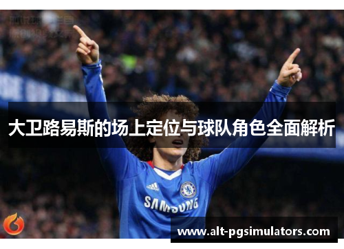 大卫路易斯的场上定位与球队角色全面解析 大卫路易斯的场上定位与球队角色全面解析