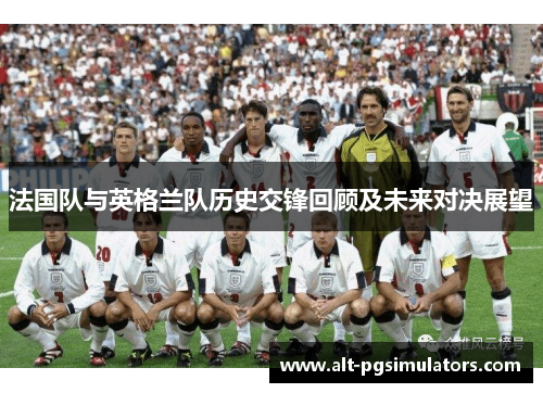 法国队与英格兰队历史交锋回顾及未来对决展望 法国队与英格兰队历史交锋回顾及未来对决展望
