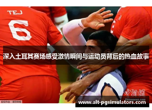 深入土耳其赛场感受激情瞬间与运动员背后的热血故事 深入土耳其赛场感受激情瞬间与运动员背后的热血故事