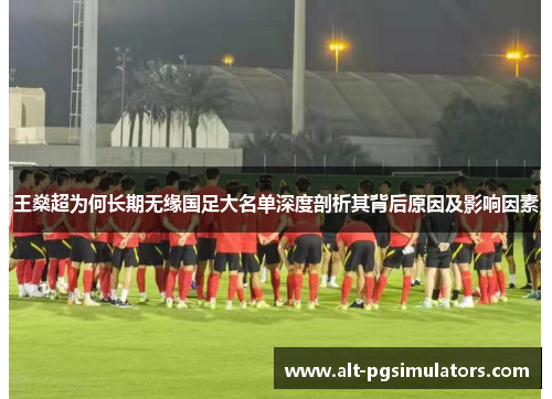 王燊超为何长期无缘国足大名单深度剖析其背后原因及影响因素 王燊超为何长期无缘国足大名单深度剖析其背后原因及影响因素