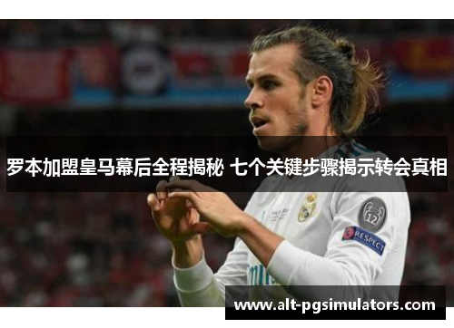 罗本加盟皇马幕后全程揭秘 七个关键步骤揭示转会真相 罗本加盟皇马幕后全程揭秘 七个关键步骤揭示转会真相