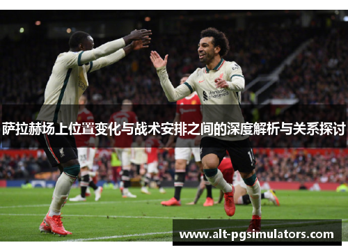 萨拉赫场上位置变化与战术安排之间的深度解析与关系探讨 萨拉赫场上位置变化与战术安排之间的深度解析与关系探讨
