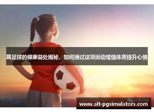 踢足球的健康益处揭秘,如何通过这项运动增强体质提升心情 踢足球的健康益处揭秘,如何通过这项运动增强体质提升心情
