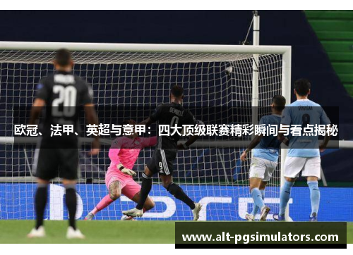 欧冠、法甲、英超与意甲:四大顶级联赛精彩瞬间与看点揭秘 欧冠、法甲、英超与意甲:四大顶级联赛精彩瞬间与看点揭秘