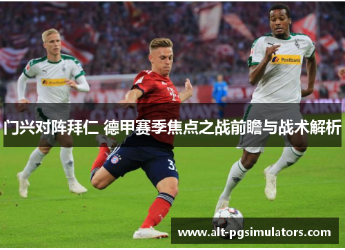 门兴对阵拜仁 德甲赛季焦点之战前瞻与战术解析 门兴对阵拜仁 德甲赛季焦点之战前瞻与战术解析