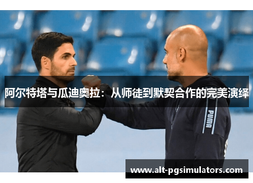 阿尔特塔与瓜迪奥拉:从师徒到默契合作的完美演绎 阿尔特塔与瓜迪奥拉:从师徒到默契合作的完美演绎