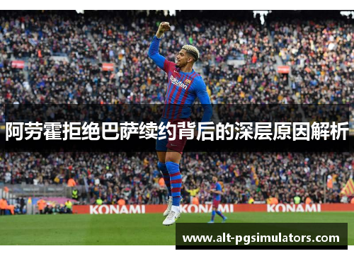 阿劳霍拒绝巴萨续约背后的深层原因解析 阿劳霍拒绝巴萨续约背后的深层原因解析