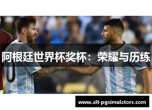 阿根廷世界杯奖杯:荣耀与历练 阿根廷世界杯奖杯:荣耀与历练