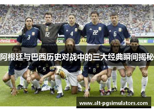 阿根廷与巴西历史对战中的三大经典瞬间揭秘 阿根廷与巴西历史对战中的三大经典瞬间揭秘