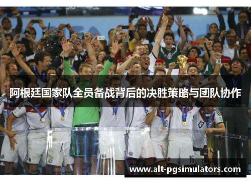 阿根廷国家队全员备战背后的决胜策略与团队协作