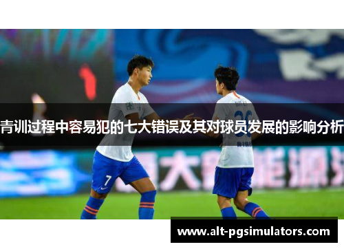 青训过程中容易犯的七大错误及其对球员发展的影响分析 青训过程中容易犯的七大错误及其对球员发展的影响分析