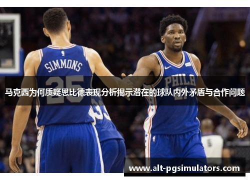 马克西为何质疑恩比德表现分析揭示潜在的球队内外矛盾与合作问题