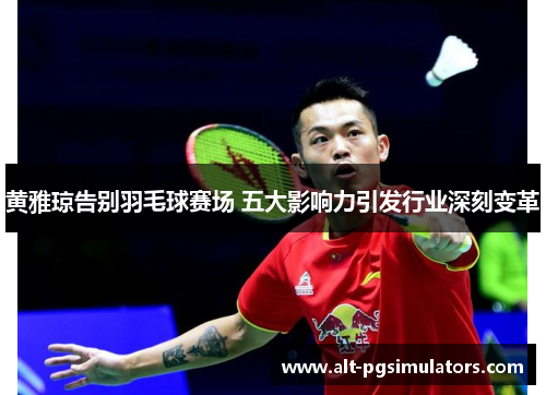 黄雅琼告别羽毛球赛场 五大影响力引发行业深刻变革