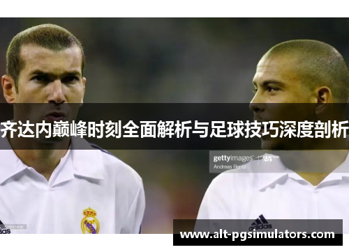 齐达内巅峰时刻全面解析与足球技巧深度剖析