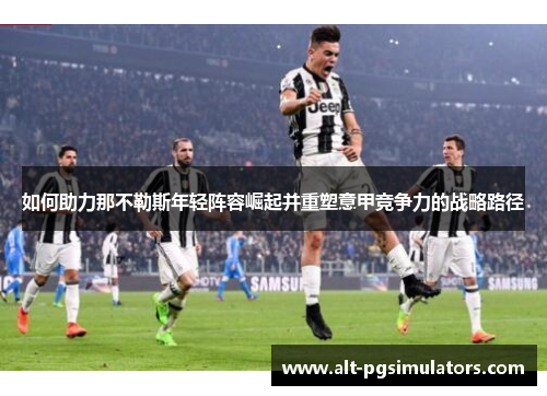 如何助力那不勒斯年轻阵容崛起并重塑意甲竞争力的战略路径