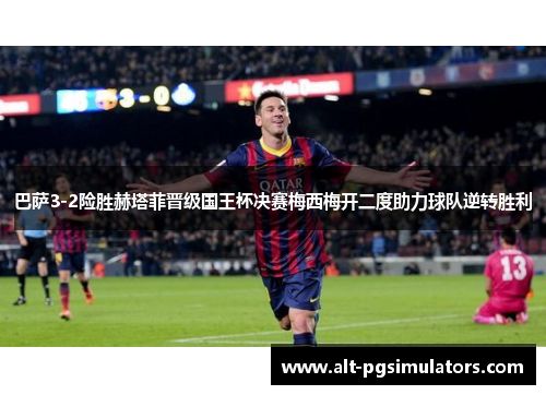 巴萨3-2险胜赫塔菲晋级国王杯决赛梅西梅开二度助力球队逆转胜利