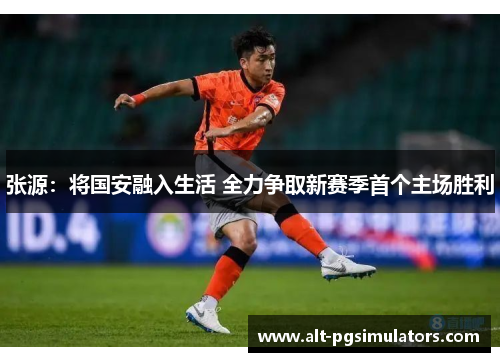 张源：将国安融入生活 全力争取新赛季首个主场胜利