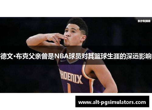 德文·布克父亲曾是NBA球员对其篮球生涯的深远影响