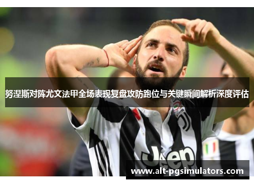 努涅斯对阵尤文法甲全场表现复盘攻防跑位与关键瞬间解析深度评估